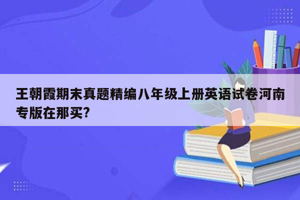 王朝霞期末真题精编八年级上册英语试卷河南专版在那买?