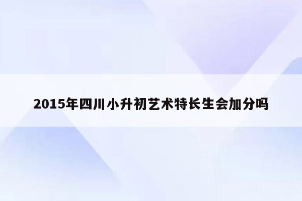 2015年四川小升初艺术特长生会加分吗