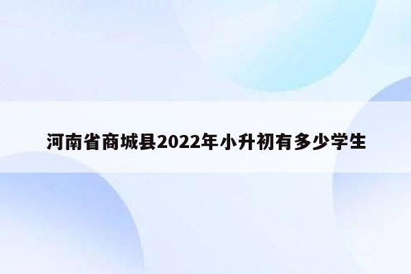 河南省商城县2022年小升初有多少学生