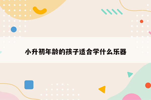 小升初年龄的孩子适合学什么乐器