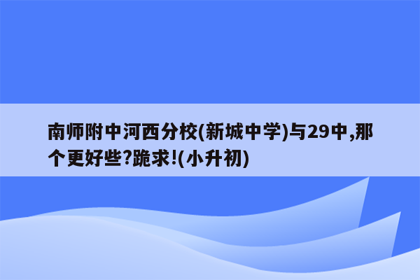 南师附中河西分校(新城中学)与29中,那个更好些?跪求!(小升初)