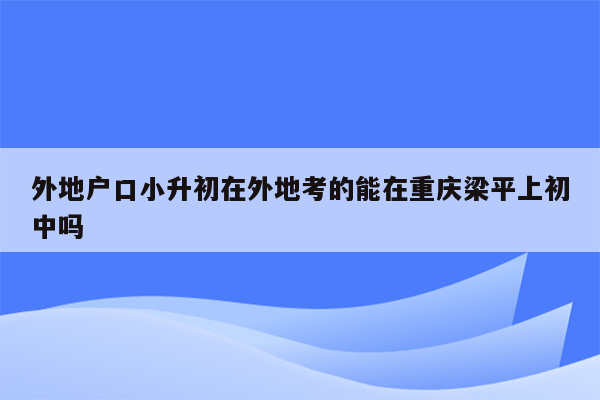 外地户口小升初在外地考的能在重庆梁平上初中吗