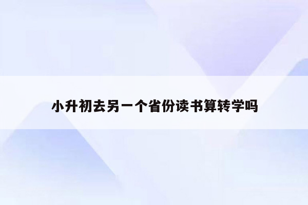 小升初去另一个省份读书算转学吗