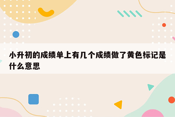 小升初的成绩单上有几个成绩做了黄色标记是什么意思