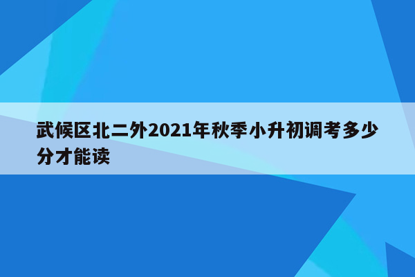 武候区北二外2021年秋季小升初调考多少分才能读