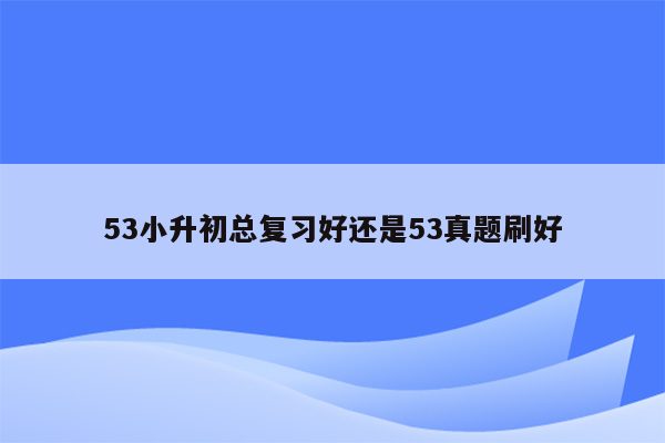 53小升初总复习好还是53真题刷好