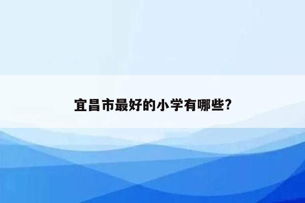 宜昌市最好的小学有哪些?