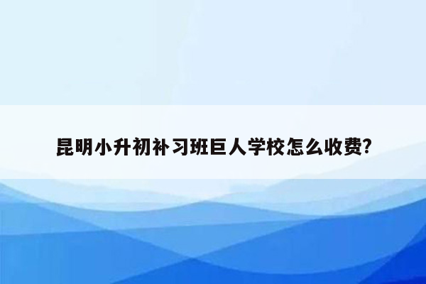 昆明小升初补习班巨人学校怎么收费?