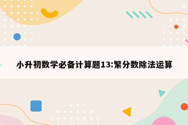 小升初数学必备计算题13:繁分数除法运算