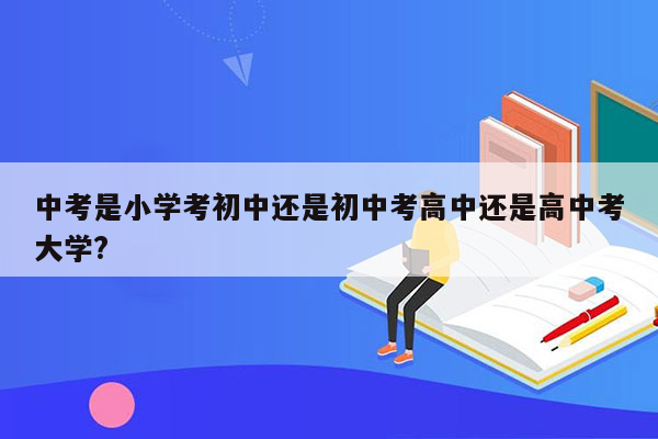 中考是小学考初中还是初中考高中还是高中考大学?