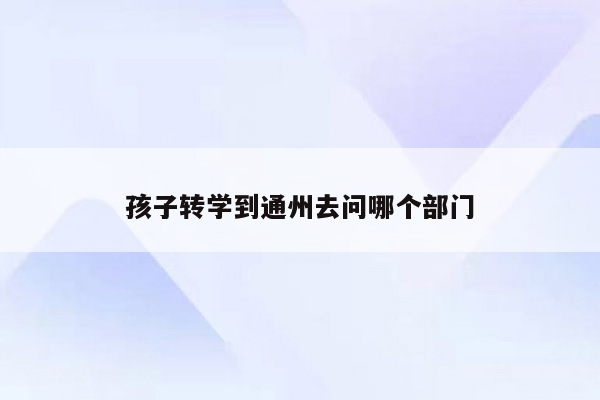 孩子转学到通州去问哪个部门