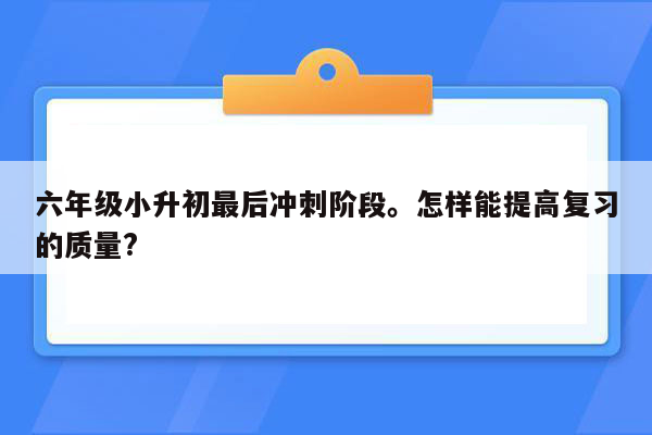 六年级小升初最后冲刺阶段。怎样能提高复习的质量?