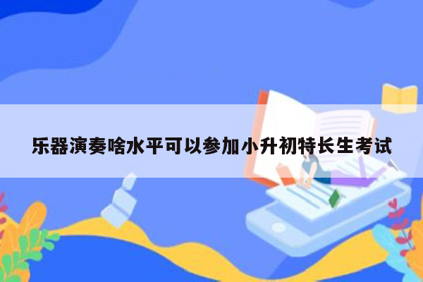 乐器演奏啥水平可以参加小升初特长生考试