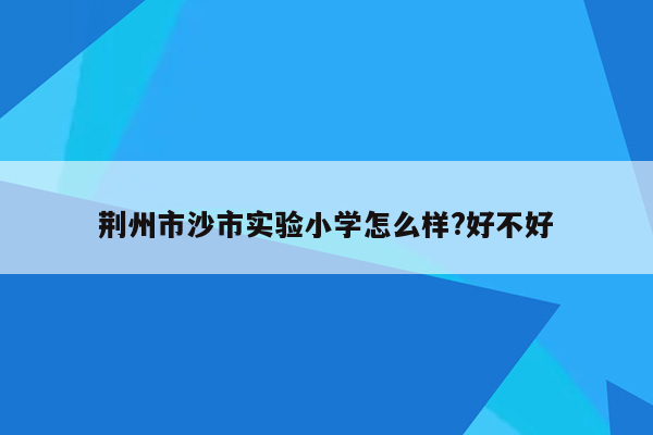 荆州市沙市实验小学怎么样?好不好