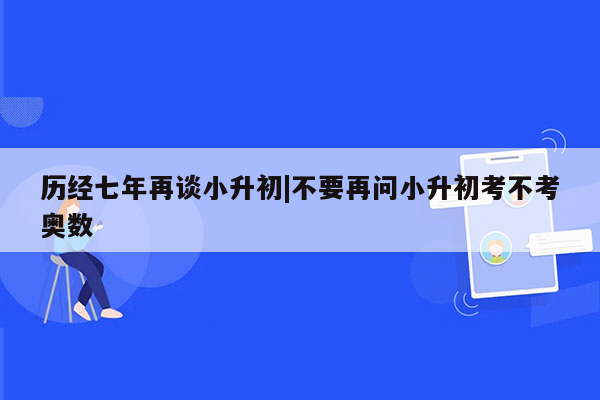 历经七年再谈小升初|不要再问小升初考不考奥数