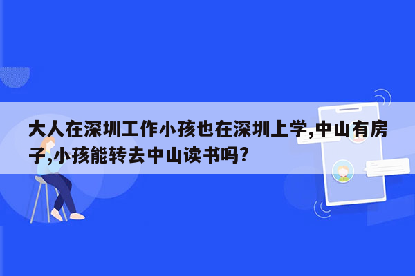 大人在深圳工作小孩也在深圳上学,中山有房子,小孩能转去中山读书吗?