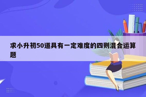 求小升初50道具有一定难度的四则混合运算题