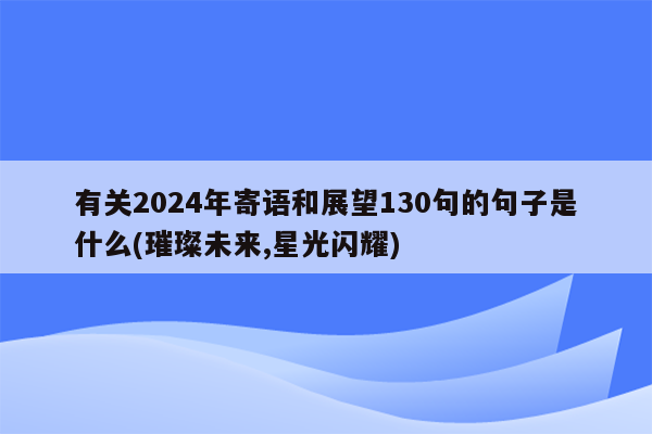 有关2024年寄语和展望130句的句子是什么(璀璨未来,星光闪耀)