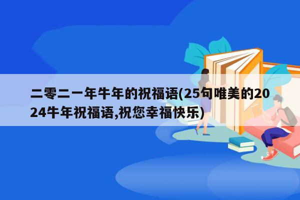 二零二一年牛年的祝福语(25句唯美的2024牛年祝福语,祝您幸福快乐)