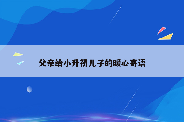 父亲给小升初儿子的暖心寄语