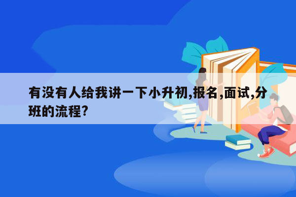 有没有人给我讲一下小升初,报名,面试,分班的流程?