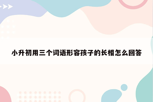 小升初用三个词语形容孩子的长相怎么回答