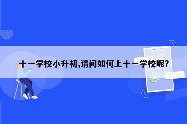 十一学校小升初,请问如何上十一学校呢?