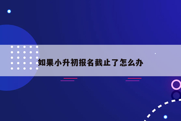 如果小升初报名截止了怎么办