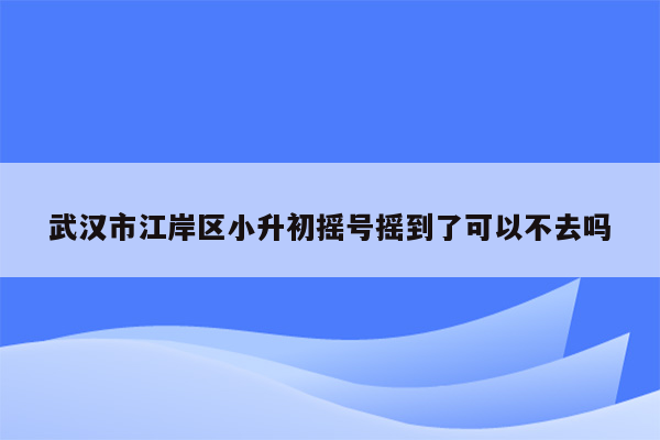 武汉市江岸区小升初摇号摇到了可以不去吗