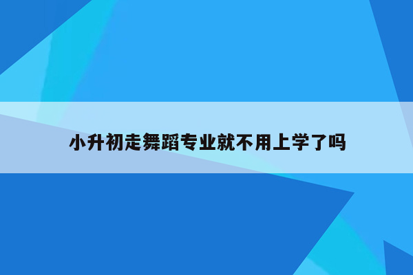 小升初走舞蹈专业就不用上学了吗