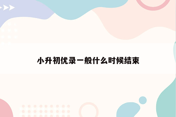 小升初优录一般什么时候结束