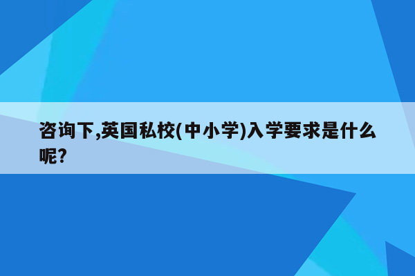 咨询下,英国私校(中小学)入学要求是什么呢?