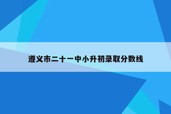 遵义市二十一中小升初录取分数线