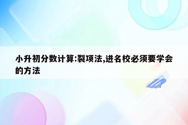 小升初分数计算:裂项法,进名校必须要学会的方法