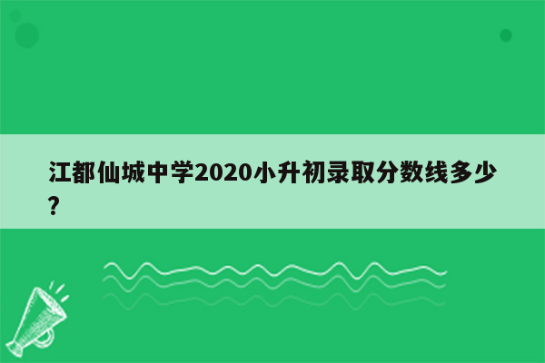 江都仙城中学2020小升初录取分数线多少?