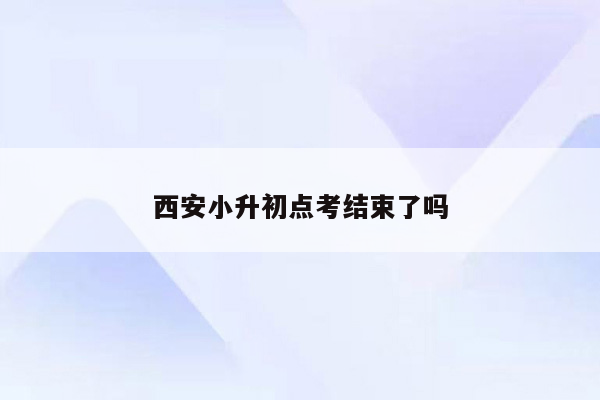 西安小升初点考结束了吗