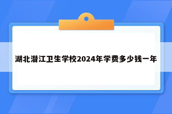 湖北潜江卫生学校2024年学费多少钱一年