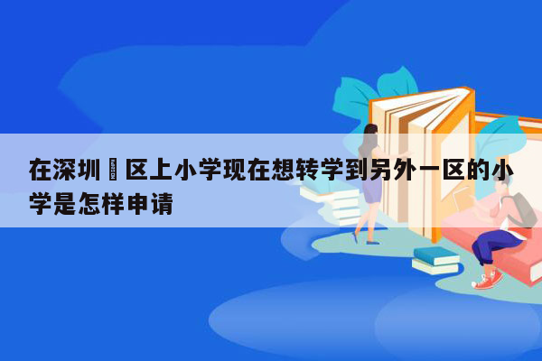 在深圳巿区上小学现在想转学到另外一区的小学是怎样申请