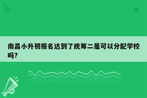 南昌小升初报名达到了统筹二是可以分配学校吗?