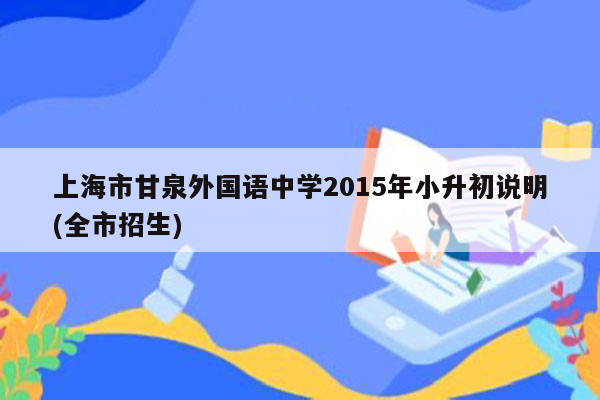 上海市甘泉外国语中学2015年小升初说明(全市招生)