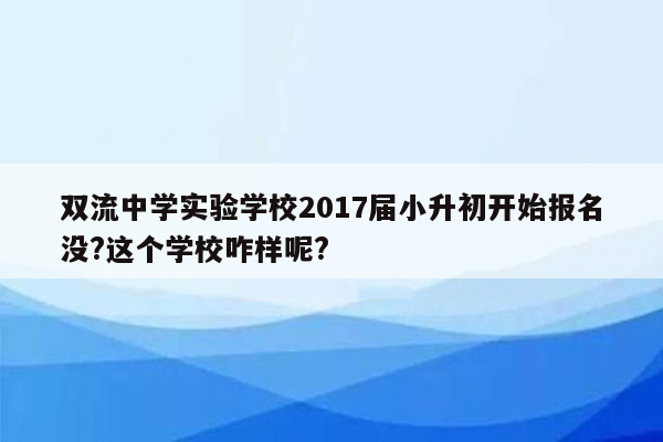 双流中学实验学校2017届小升初开始报名没?这个学校咋样呢?