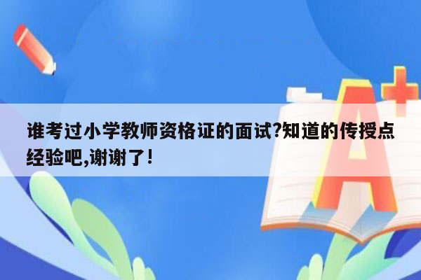 谁考过小学教师资格证的面试?知道的传授点经验吧,谢谢了!