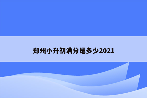 郑州小升初满分是多少2021