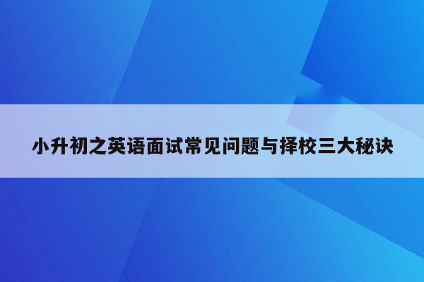 小升初之英语面试常见问题与择校三大秘诀