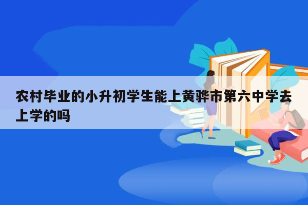 农村毕业的小升初学生能上黄骅市第六中学去上学的吗