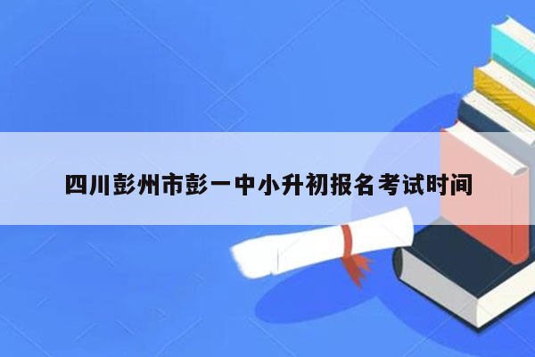 四川彭州市彭一中小升初报名考试时间