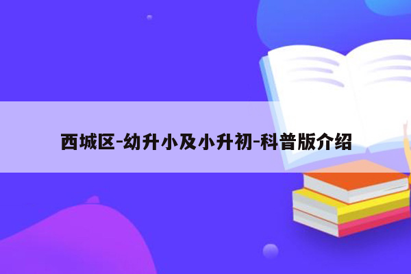 西城区-幼升小及小升初-科普版介绍