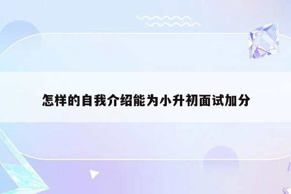 怎样的自我介绍能为小升初面试加分