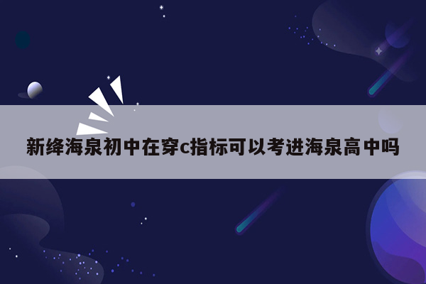 新绛海泉初中在穿c指标可以考进海泉高中吗