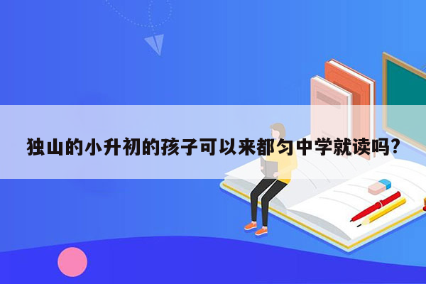 独山的小升初的孩子可以来都匀中学就读吗?